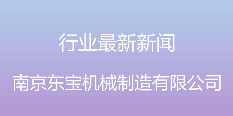 行业最新新闻 - 南京东宝机械制造有限公司